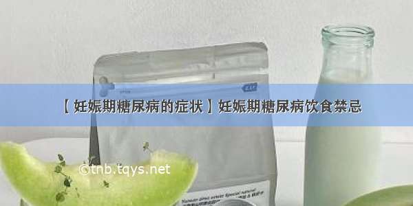 【妊娠期糖尿病的症状】妊娠期糖尿病饮食禁忌