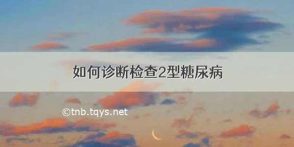 如何诊断检查2型糖尿病