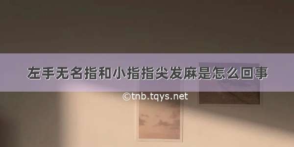 左手无名指和小指指尖发麻是怎么回事