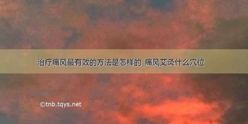 治疗痛风最有效的方法是怎样的_痛风艾灸什么穴位