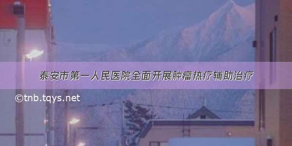 泰安市第一人民医院全面开展肿瘤热疗辅助治疗