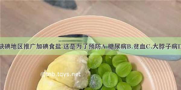 国家在缺碘地区推广加碘食盐 这是为了预防A.糖尿病B.贫血C.大脖子病D.佝偻病