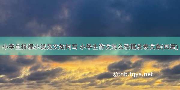 小学生投稿小说范文如何写 小学生作文怎么投稿发表文章(四篇)