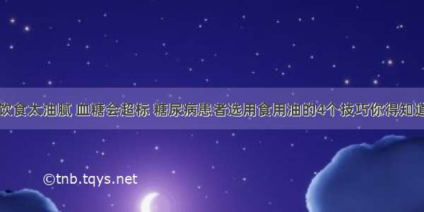 饮食太油腻 血糖会超标 糖尿病患者选用食用油的4个技巧你得知道