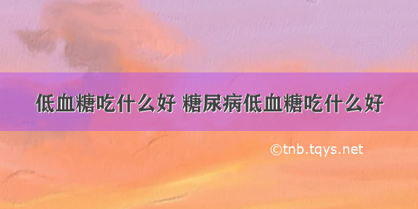 低血糖吃什么好 糖尿病低血糖吃什么好