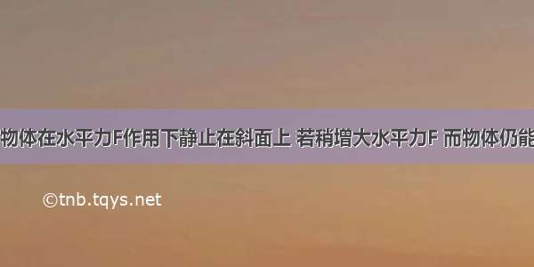 如图所示 物体在水平力F作用下静止在斜面上 若稍增大水平力F 而物体仍能保持静止 