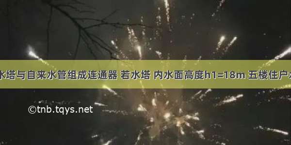 如图所示 水塔与自来水管组成连通器 若水塔 内水面高度h1=18m 五楼住户水龙头出水