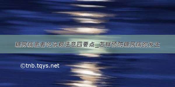 糖尿病患者吃杂粮注意四要点_怎样预防糖尿病的发生