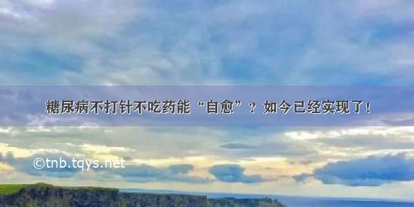 糖尿病不打针不吃药能“自愈”？如今已经实现了！