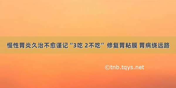 慢性胃炎久治不愈谨记“3吃 2不吃” 修复胃粘膜 胃病绕远路