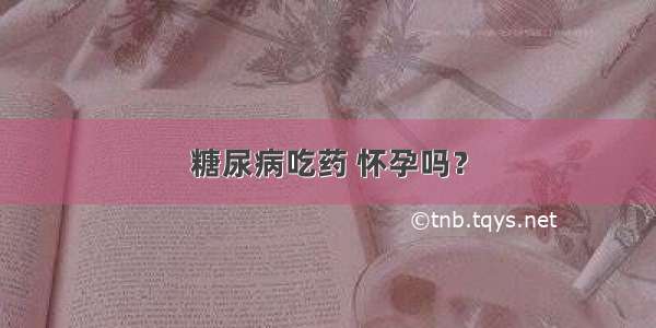 糖尿病吃药 怀孕吗？