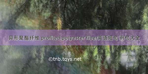 异形聚酯纤维 profiled polyester fiber英语短句 例句大全