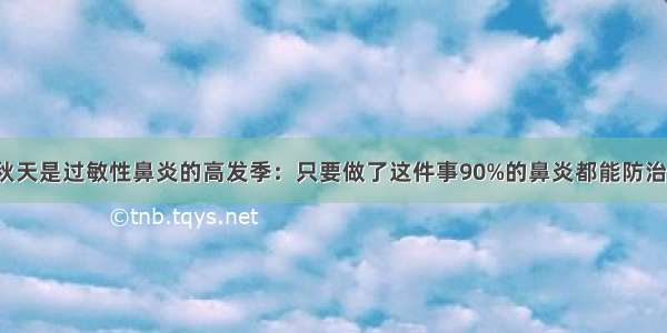 秋天是过敏性鼻炎的高发季：只要做了这件事90%的鼻炎都能防治！