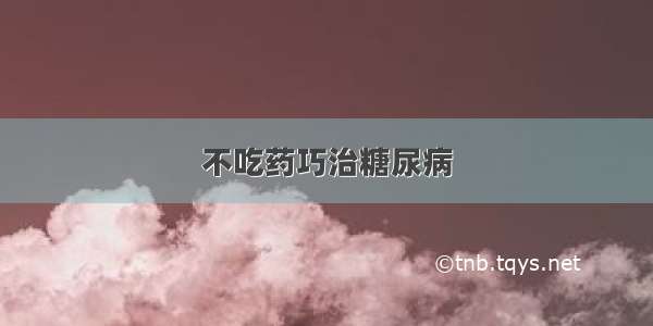 不吃药巧治糖尿病