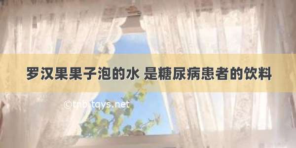 罗汉果果子泡的水 是糖尿病患者的饮料