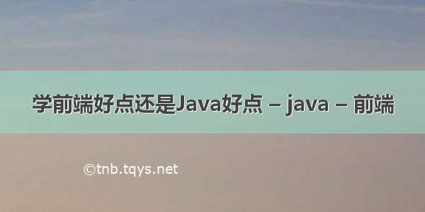 学前端好点还是Java好点 – java – 前端