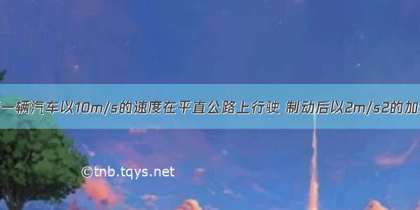 单选题一辆汽车以10m/s的速度在平直公路上行驶 制动后以2m/s2的加速度做