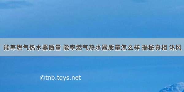 能率燃气热水器质量 能率燃气热水器质量怎么样 揭秘真相 沐风