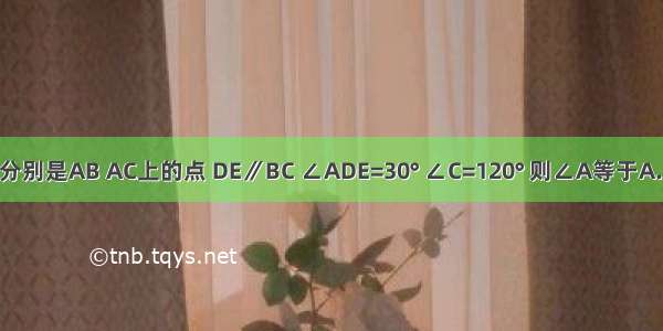 如图 在△ABC中 D E分别是AB AC上的点 DE∥BC ∠ADE=30° ∠C=120° 则∠A等于A.60°B.45°C.30°D.20°