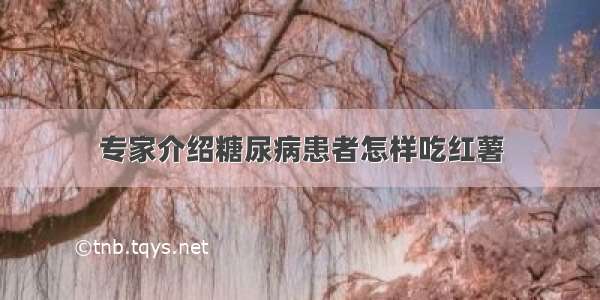 专家介绍糖尿病患者怎样吃红薯