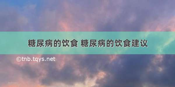 糖尿病的饮食 糖尿病的饮食建议