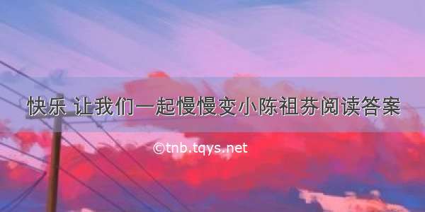 快乐 让我们一起慢慢变小陈祖芬阅读答案