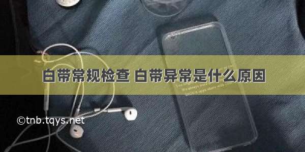 白带常规检查 白带异常是什么原因