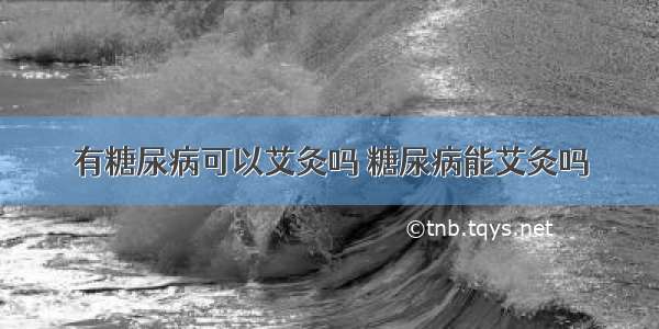 有糖尿病可以艾灸吗 糖尿病能艾灸吗