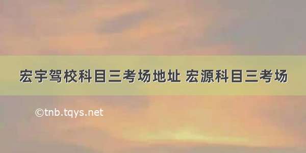 宏宇驾校科目三考场地址 宏源科目三考场