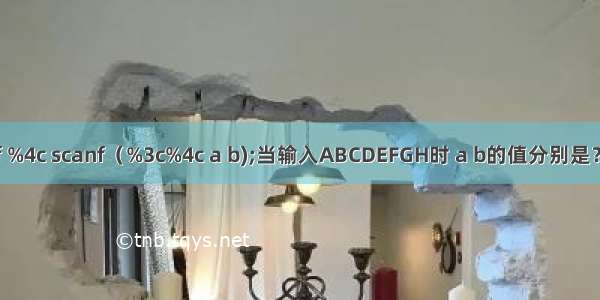 c语言scanf %4c scanf（%3c%4c a b);当输入ABCDEFGH时 a b的值分别是？怎么来的？