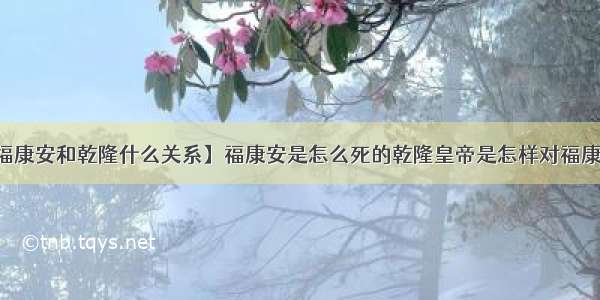 【福康安和乾隆什么关系】福康安是怎么死的乾隆皇帝是怎样对福康安的