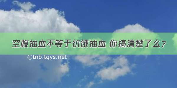 空腹抽血不等于饥饿抽血 你搞清楚了么？