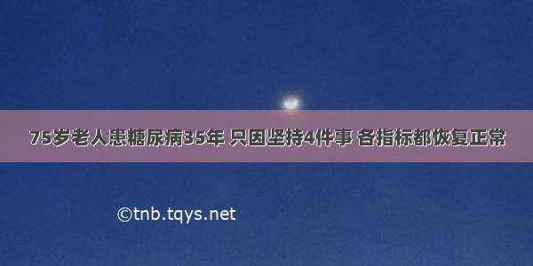 75岁老人患糖尿病35年 只因坚持4件事 各指标都恢复正常