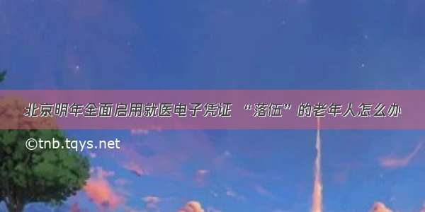 北京明年全面启用就医电子凭证 “落伍”的老年人怎么办