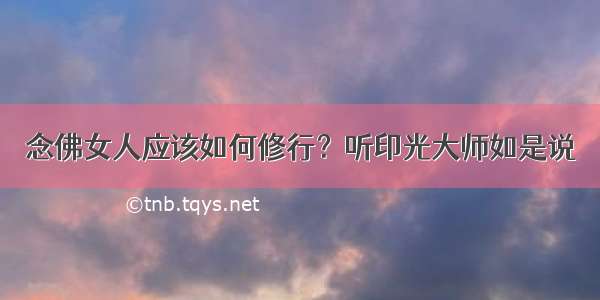 念佛女人应该如何修行？听印光大师如是说