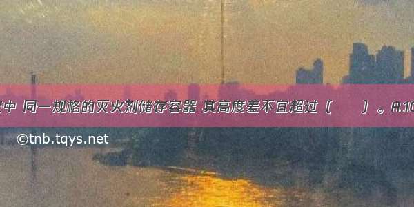 气体灭火系统中 同一规格的灭火剂储存容器 其高度差不宜超过（　　）。A.10mmB.15mm