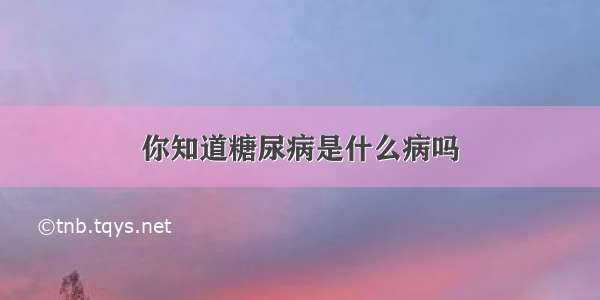 你知道糖尿病是什么病吗