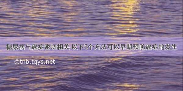 糖尿病与癌症密切相关 以下5个方法可以早期预防癌症的发生