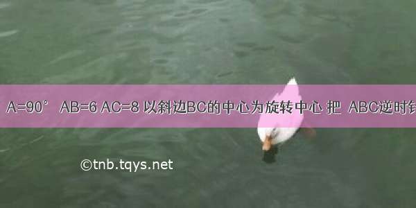 在Rt△ABC ∠A=90° AB=6 AC=8 以斜边BC的中心为旋转中心 把△ABC逆时针方向旋转