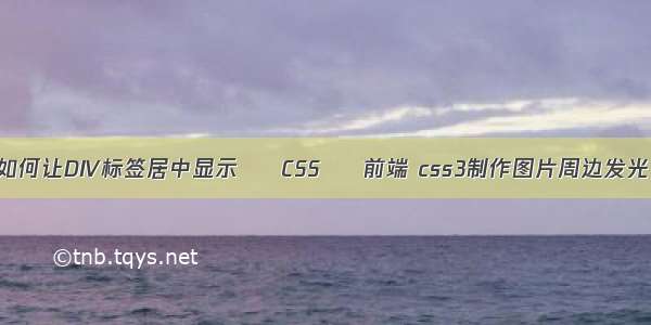 如何让DIV标签居中显示 – CSS – 前端 css3制作图片周边发光