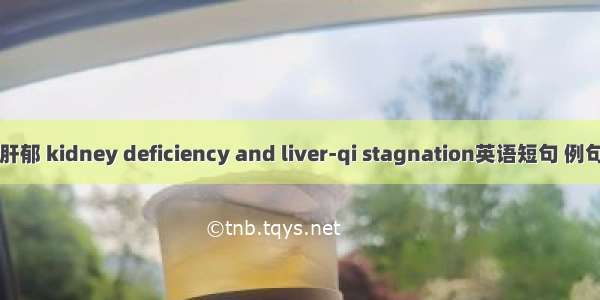 肾虚肝郁 kidney deficiency and liver-qi stagnation英语短句 例句大全