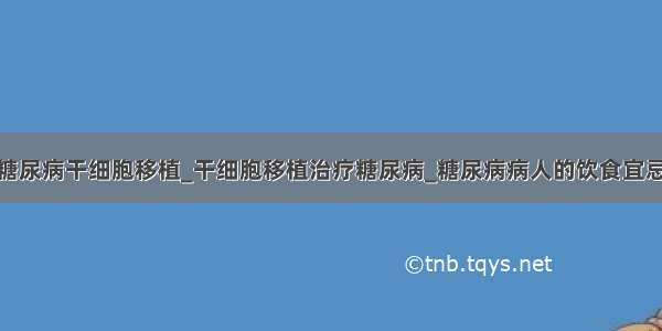 糖尿病干细胞移植_干细胞移植治疗糖尿病_糖尿病病人的饮食宜忌