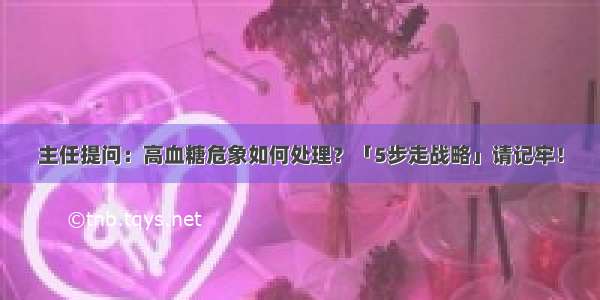 主任提问：高血糖危象如何处理？「5步走战略」请记牢！