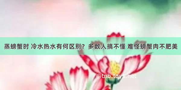 蒸螃蟹时 冷水热水有何区别？多数人搞不懂 难怪螃蟹肉不肥美