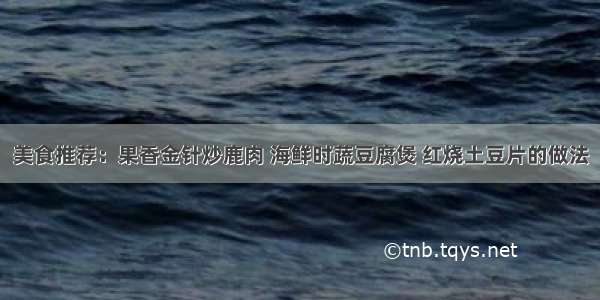 美食推荐：果香金针炒鹿肉 海鲜时蔬豆腐煲 红烧土豆片的做法