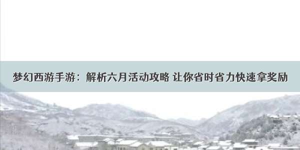 梦幻西游手游：解析六月活动攻略 让你省时省力快速拿奖励