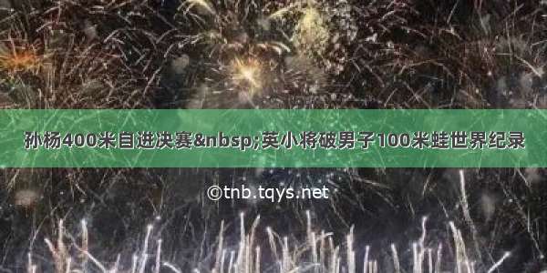 孙杨400米自进决赛 英小将破男子100米蛙世界纪录