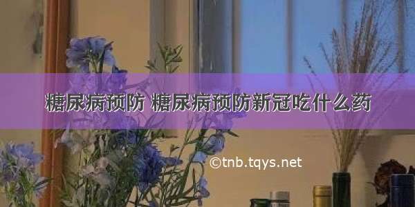 糖尿病预防 糖尿病预防新冠吃什么药