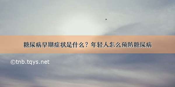 糖尿病早期症状是什么？年轻人怎么预防糖尿病