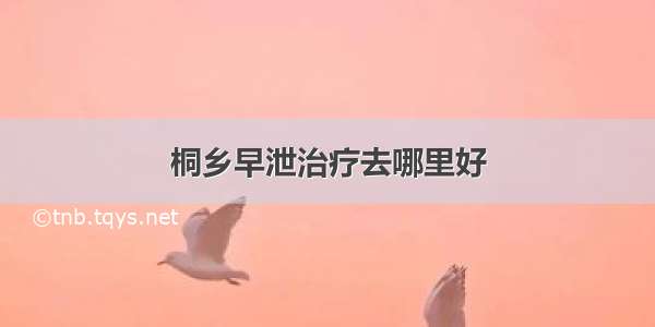 桐乡早泄治疗去哪里好